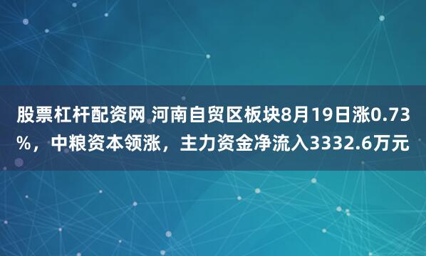 股票杠杆配资网 河南自贸区板块8月19日涨0.73%，中粮资本领涨，主力资金净流入3332.6万元
