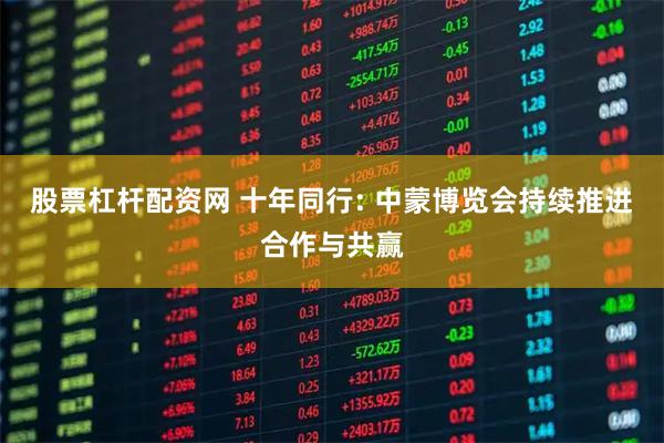 股票杠杆配资网 十年同行: 中蒙博览会持续推进合作与共赢