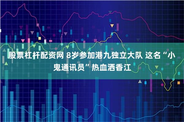 股票杠杆配资网 8岁参加港九独立大队 这名“小鬼通讯员”热血洒香江
