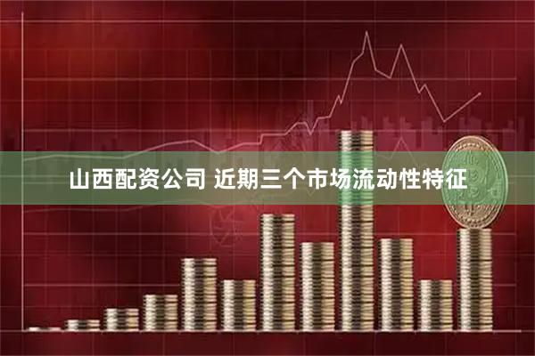 山西配资公司 近期三个市场流动性特征