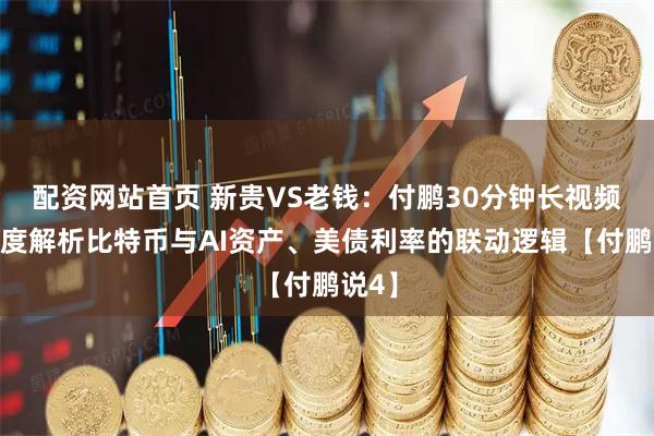 配资网站首页 新贵VS老钱：付鹏30分钟长视频，深度解析比特币与AI资产、美债利率的联动逻辑【付鹏说4】