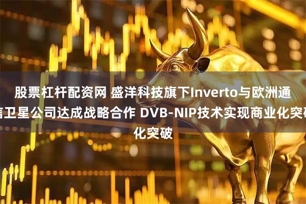 股票杠杆配资网 盛洋科技旗下Inverto与欧洲通信卫星公司达成战略合作 DVB-NIP技术实现商业化突破
