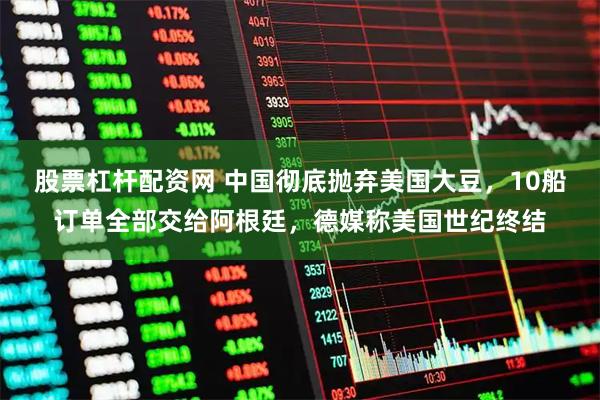 股票杠杆配资网 中国彻底抛弃美国大豆，10船订单全部交给阿根廷，德媒称美国世纪终结