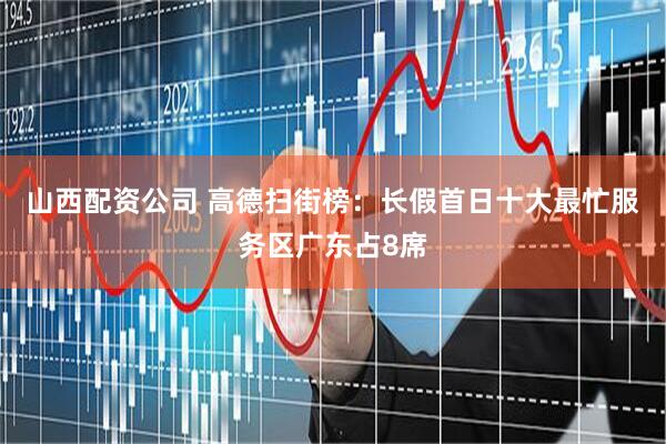 山西配资公司 高德扫街榜：长假首日十大最忙服务区广东占8席