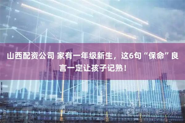 山西配资公司 家有一年级新生，这6句“保命”良言一定让孩子记熟！
