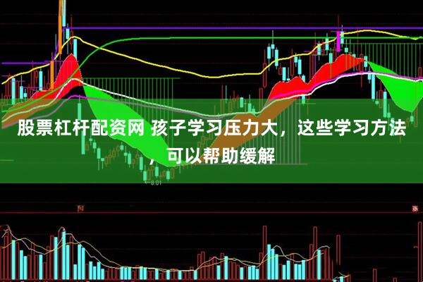 股票杠杆配资网 孩子学习压力大，这些学习方法，可以帮助缓解