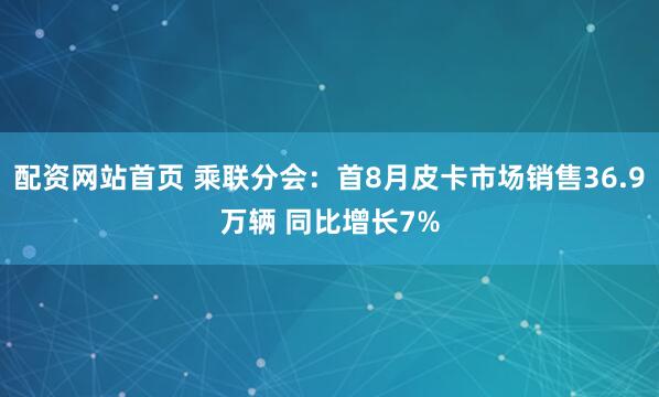 配资网站首页 乘联分会：首8月皮卡市场销售36.9万辆 同比增长7%