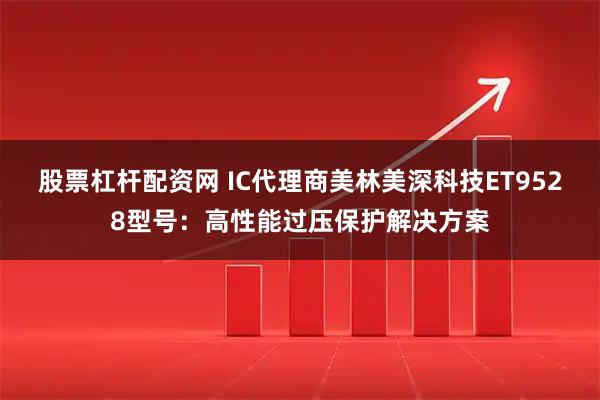 股票杠杆配资网 IC代理商美林美深科技ET9528型号：高性能过压保护解决方案