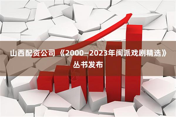 山西配资公司 《2000—2023年闽派戏剧精选》丛书发布
