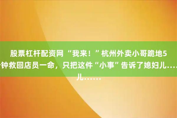 股票杠杆配资网 “我来！”杭州外卖小哥跪地5分钟救回店员一命，只把这件“小事”告诉了媳妇儿……