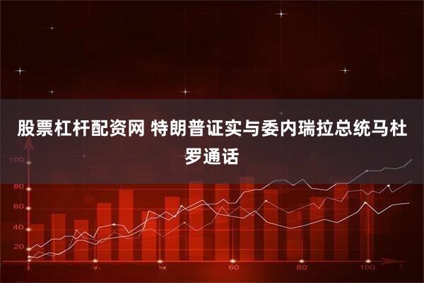 股票杠杆配资网 特朗普证实与委内瑞拉总统马杜罗通话