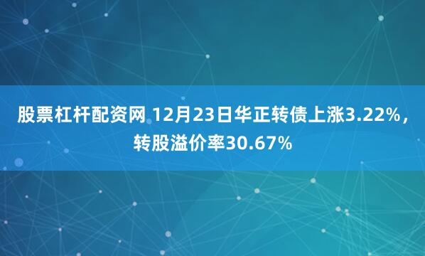 股票杠杆配资网 12月23日华正转债上涨3.22%,转股溢价率30.67%