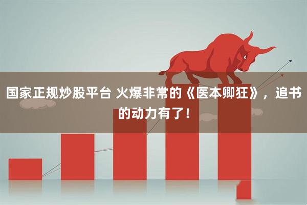 国家正规炒股平台 火爆非常的《医本卿狂》，追书的动力有了！