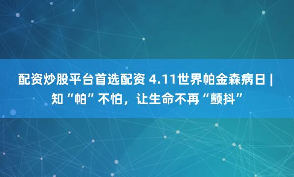 配资炒股平台首选配资 4.11世界帕金森病日 | 知“帕”不怕，让生命不再“颤抖”