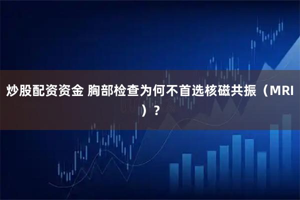 炒股配资资金 胸部检查为何不首选核磁共振（MRI）？