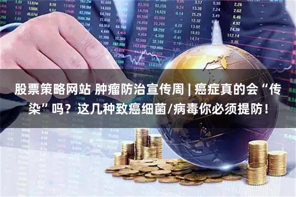 股票策略网站 肿瘤防治宣传周 | 癌症真的会“传染”吗？这几种致癌细菌/病毒你必须提防！