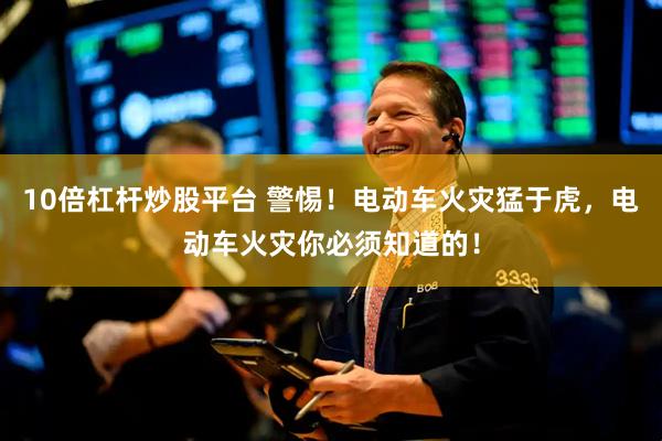 10倍杠杆炒股平台 警惕！电动车火灾猛于虎，电动车火灾你必须知道的！