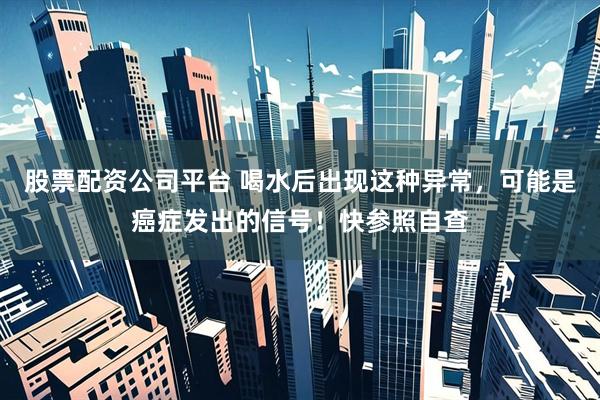 股票配资公司平台 喝水后出现这种异常，可能是癌症发出的信号！快参照自查