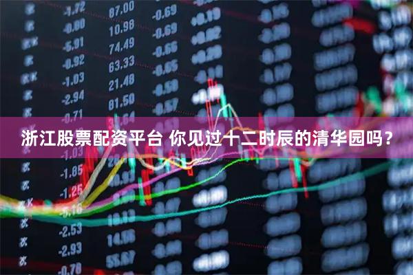浙江股票配资平台 你见过十二时辰的清华园吗？