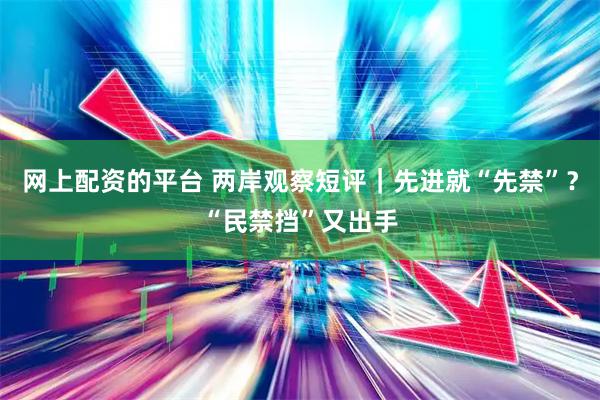 网上配资的平台 两岸观察短评｜先进就“先禁”？“民禁挡”又出手