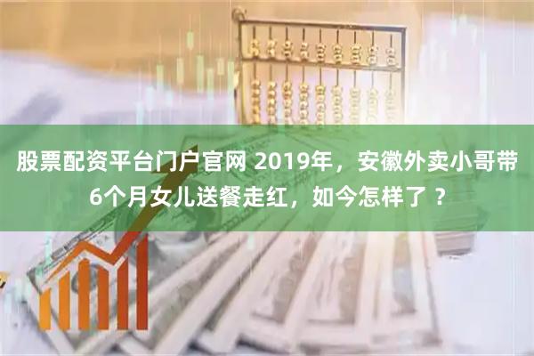 股票配资平台门户官网 2019年，安徽外卖小哥带6个月女儿送餐走红，如今怎样了 ？