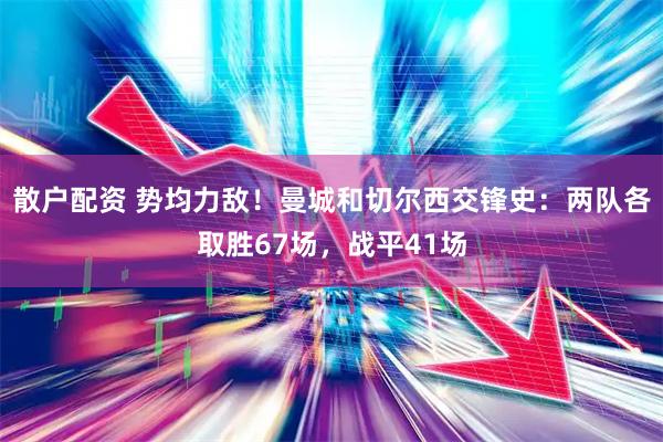 散户配资 势均力敌！曼城和切尔西交锋史：两队各取胜67场，战平41场
