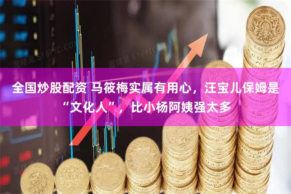 全国炒股配资 马筱梅实属有用心，汪宝儿保姆是“文化人”，比小杨阿姨强太多