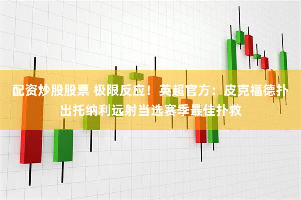 配资炒股股票 极限反应！英超官方：皮克福德扑出托纳利远射当选赛季最佳扑救