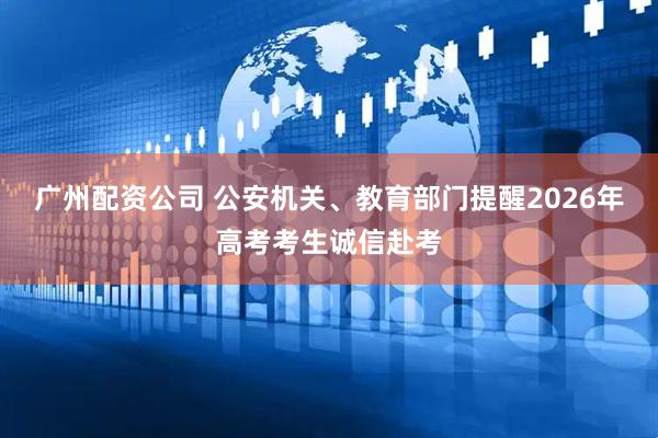 广州配资公司 公安机关、教育部门提醒2026年高考考生诚信赴考