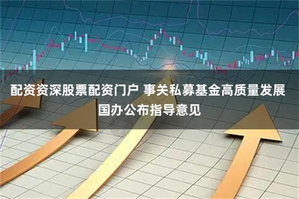 配资资深股票配资门户 事关私募基金高质量发展 国办公布指导意见