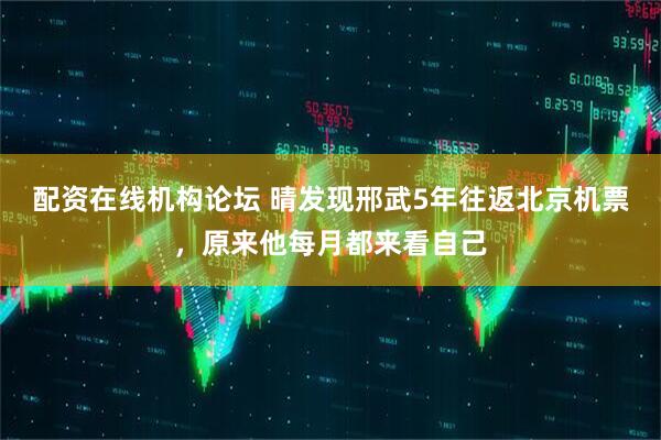 配资在线机构论坛 晴发现邢武5年往返北京机票，原来他每月都来看自己