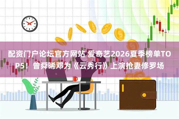 配资门户论坛官方网站 爱奇艺2026夏季榜单TOP5！曾舜晞邓为《云秀行》上演抢妻修罗场