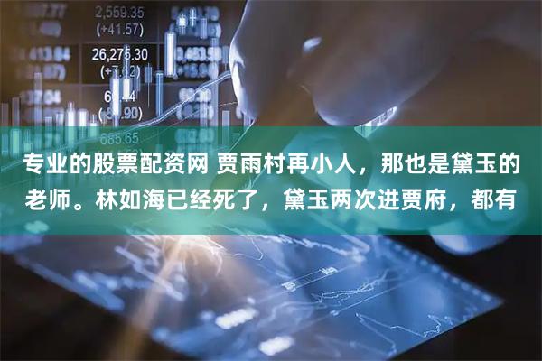 专业的股票配资网 贾雨村再小人，那也是黛玉的老师。林如海已经死了，黛玉两次进贾府，都有