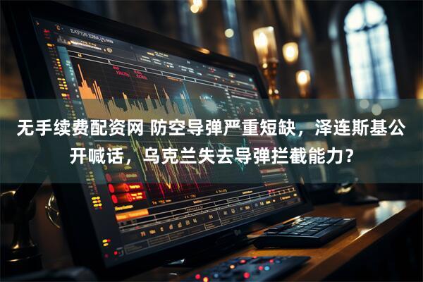 无手续费配资网 防空导弹严重短缺,泽连斯基公开喊话,乌克兰失去导弹拦截能力?