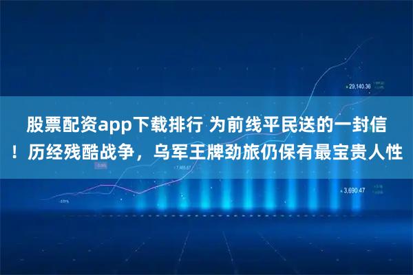 股票配资app下载排行 为前线平民送的一封信!历经残酷战争,乌军王牌劲旅仍保有最宝贵人性