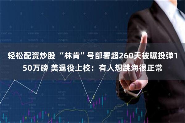 轻松配资炒股 “林肯”号部署超260天被曝投弹150万磅 美退役上校：有人想跳海很正常