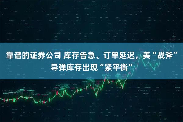 靠谱的证券公司 库存告急、订单延迟，美“战斧”导弹库存出现“紧平衡”