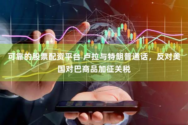 可靠的股票配资平台 卢拉与特朗普通话，反对美国对巴商品加征关税