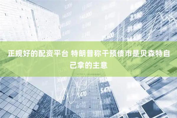 正规好的配资平台 特朗普称干预债市是贝森特自己拿的主意