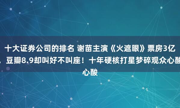 十大证券公司的排名 谢苗主演《火遮眼》票房3亿，豆瓣8.9却叫好不叫座！十年硬核打星梦碎观众心酸