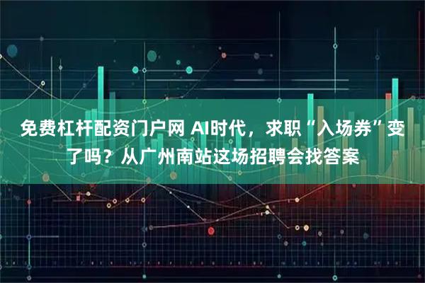 免费杠杆配资门户网 AI时代，求职“入场券”变了吗？从广州南站这场招聘会找答案